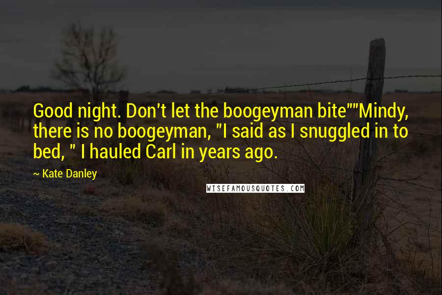 Kate Danley Quotes: Good night. Don't let the boogeyman bite""Mindy, there is no boogeyman, "I said as I snuggled in to bed, " I hauled Carl in years ago.