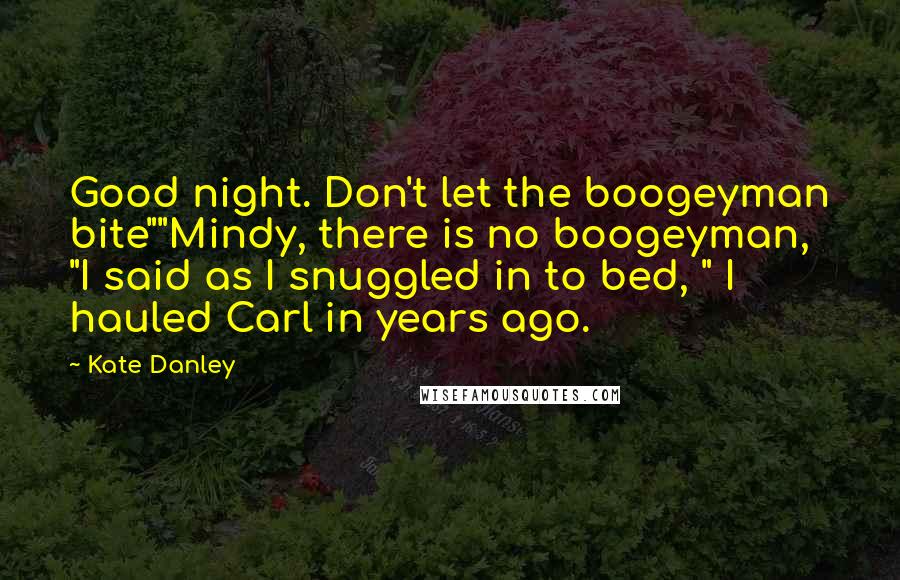 Kate Danley Quotes: Good night. Don't let the boogeyman bite""Mindy, there is no boogeyman, "I said as I snuggled in to bed, " I hauled Carl in years ago.