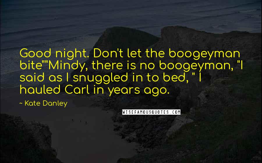 Kate Danley Quotes: Good night. Don't let the boogeyman bite""Mindy, there is no boogeyman, "I said as I snuggled in to bed, " I hauled Carl in years ago.