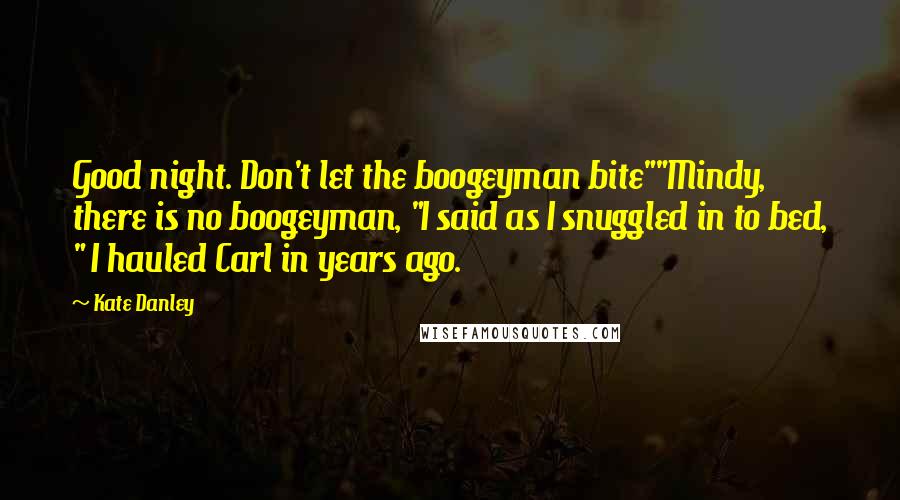 Kate Danley Quotes: Good night. Don't let the boogeyman bite""Mindy, there is no boogeyman, "I said as I snuggled in to bed, " I hauled Carl in years ago.