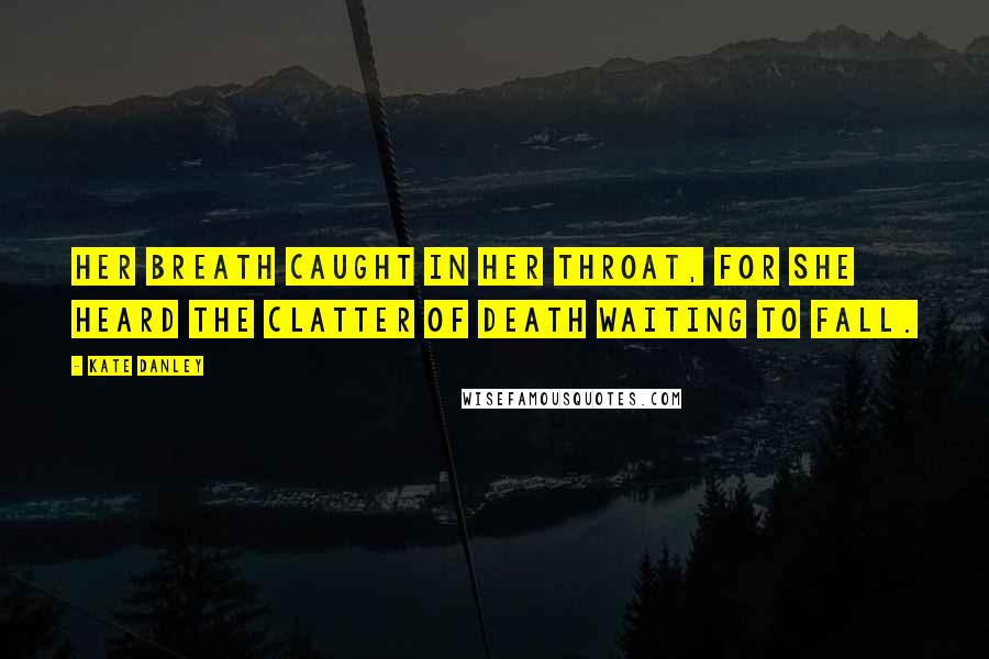 Kate Danley Quotes: Her breath caught in her throat, for she heard the clatter of death waiting to fall.