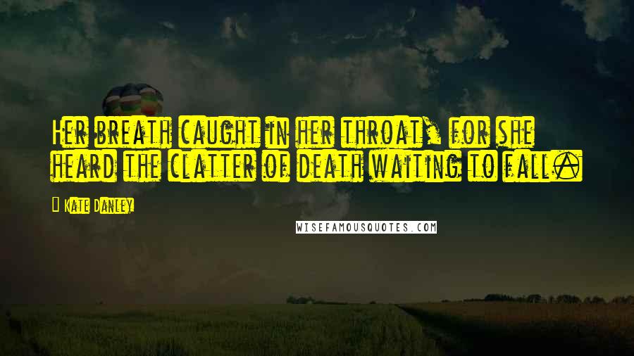 Kate Danley Quotes: Her breath caught in her throat, for she heard the clatter of death waiting to fall.