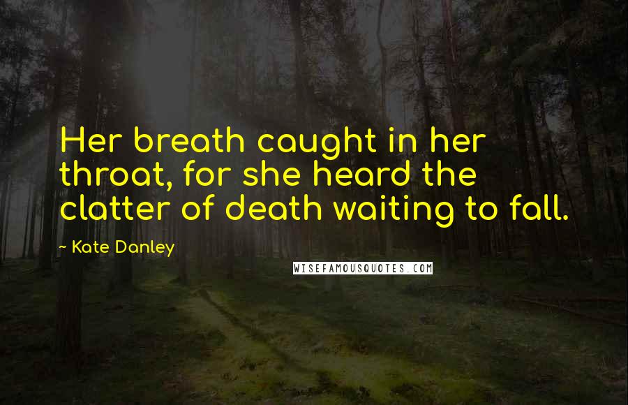 Kate Danley Quotes: Her breath caught in her throat, for she heard the clatter of death waiting to fall.