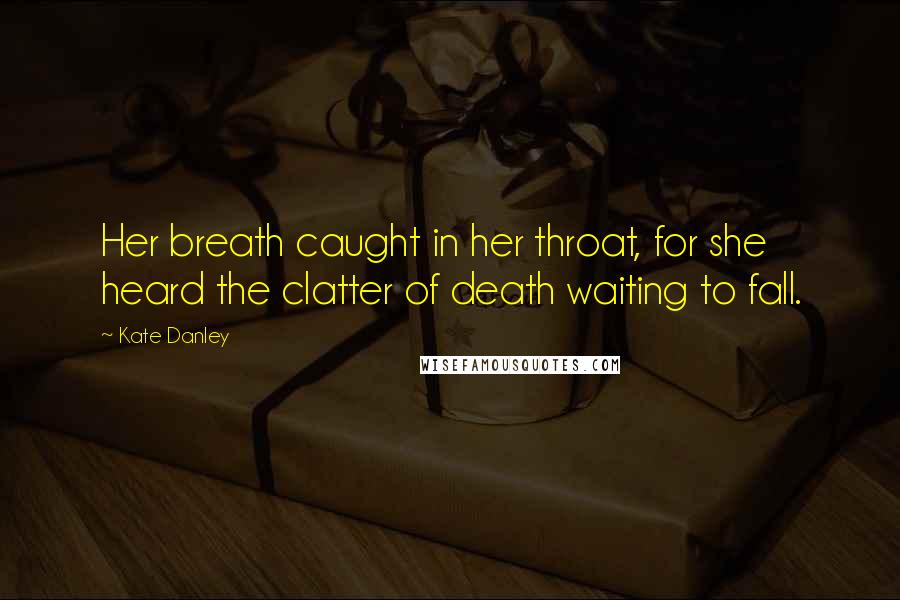 Kate Danley Quotes: Her breath caught in her throat, for she heard the clatter of death waiting to fall.