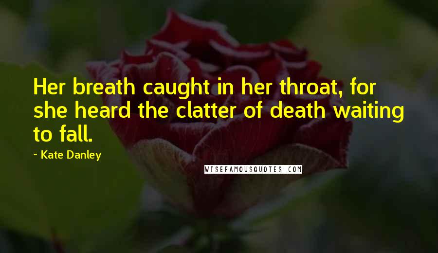 Kate Danley Quotes: Her breath caught in her throat, for she heard the clatter of death waiting to fall.