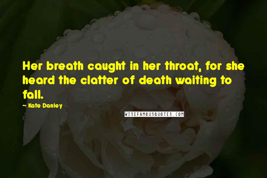 Kate Danley Quotes: Her breath caught in her throat, for she heard the clatter of death waiting to fall.