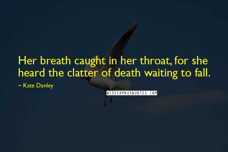 Kate Danley Quotes: Her breath caught in her throat, for she heard the clatter of death waiting to fall.