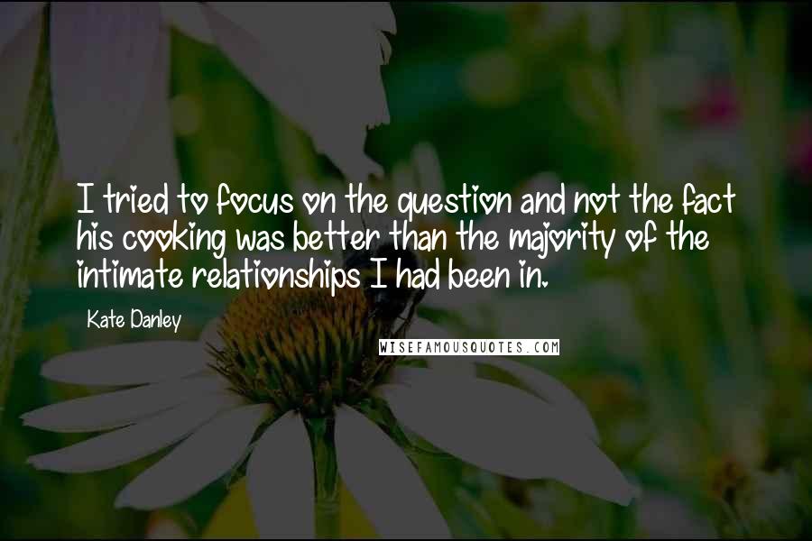 Kate Danley Quotes: I tried to focus on the question and not the fact his cooking was better than the majority of the intimate relationships I had been in.