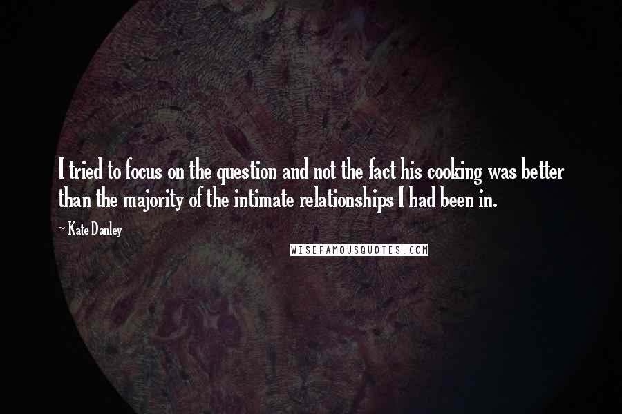 Kate Danley Quotes: I tried to focus on the question and not the fact his cooking was better than the majority of the intimate relationships I had been in.