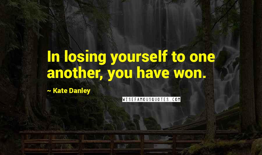 Kate Danley Quotes: In losing yourself to one another, you have won.