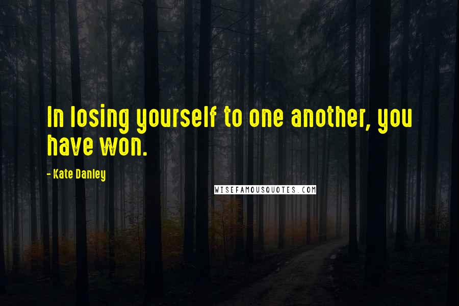 Kate Danley Quotes: In losing yourself to one another, you have won.