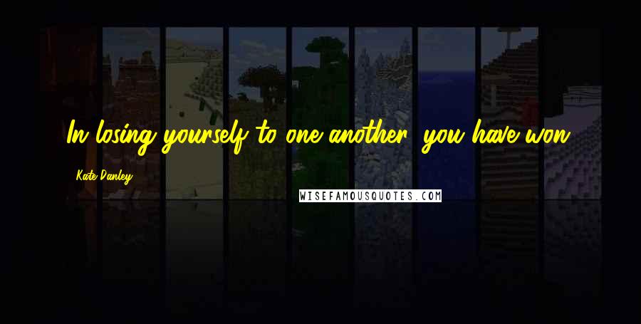 Kate Danley Quotes: In losing yourself to one another, you have won.