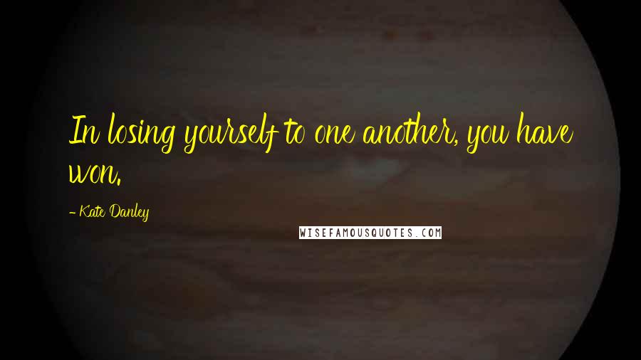 Kate Danley Quotes: In losing yourself to one another, you have won.