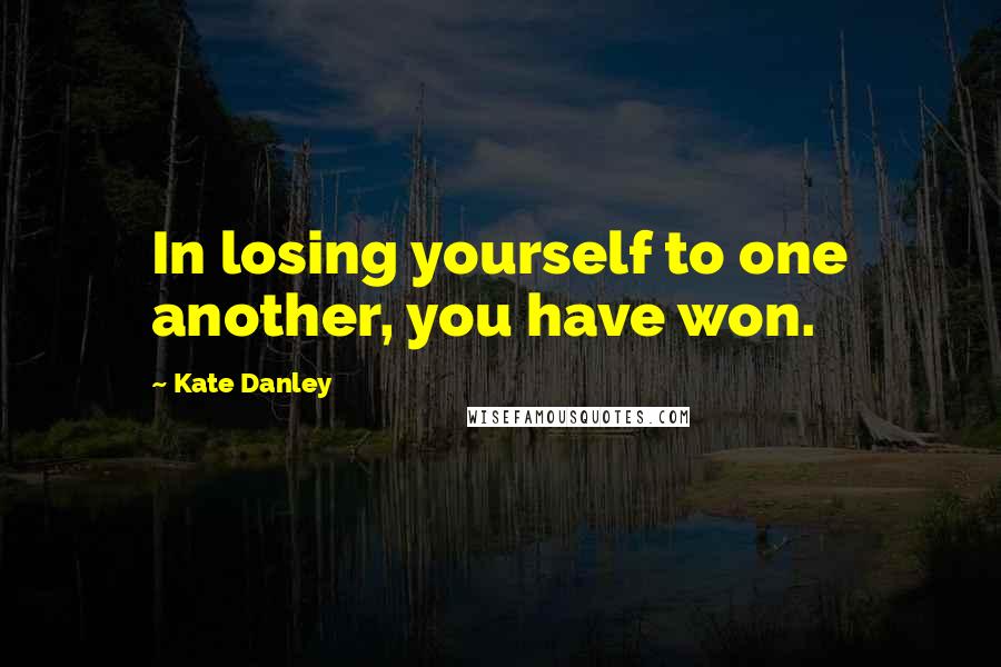 Kate Danley Quotes: In losing yourself to one another, you have won.