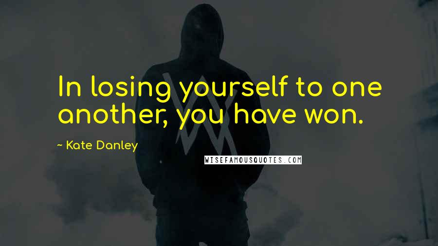 Kate Danley Quotes: In losing yourself to one another, you have won.