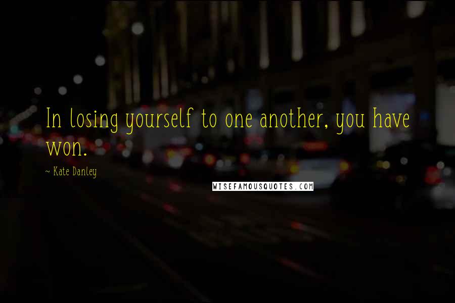 Kate Danley Quotes: In losing yourself to one another, you have won.
