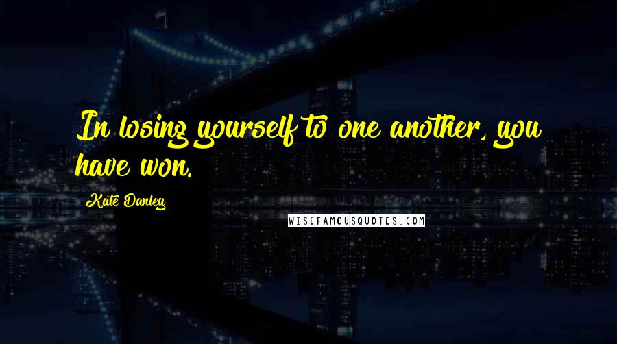 Kate Danley Quotes: In losing yourself to one another, you have won.