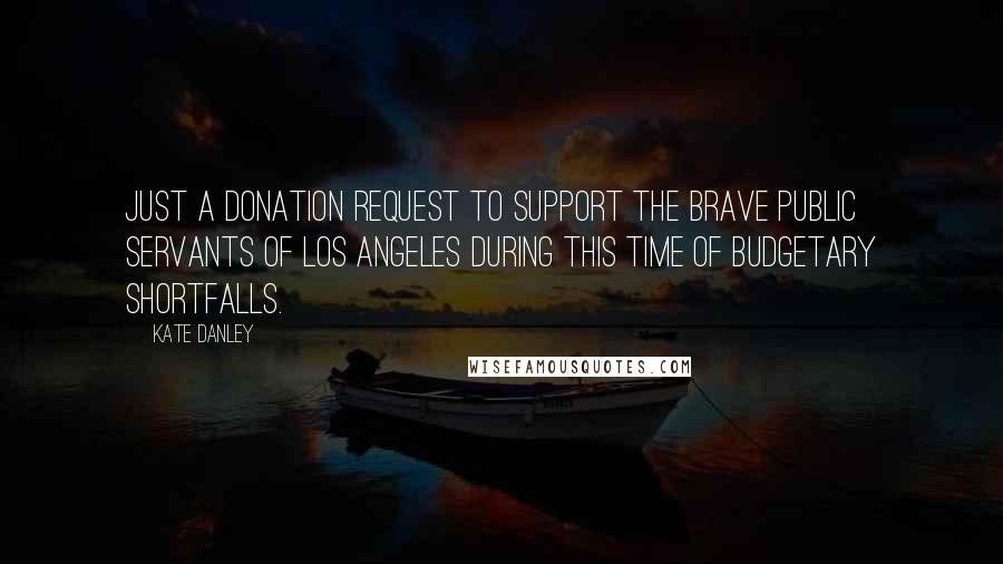 Kate Danley Quotes: Just a donation request to support the brave public servants of Los Angeles during this time of budgetary shortfalls.