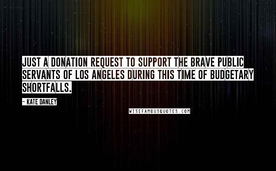 Kate Danley Quotes: Just a donation request to support the brave public servants of Los Angeles during this time of budgetary shortfalls.