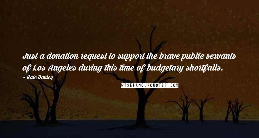 Kate Danley Quotes: Just a donation request to support the brave public servants of Los Angeles during this time of budgetary shortfalls.