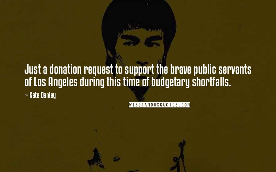 Kate Danley Quotes: Just a donation request to support the brave public servants of Los Angeles during this time of budgetary shortfalls.