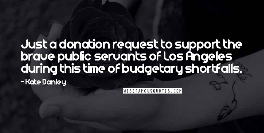 Kate Danley Quotes: Just a donation request to support the brave public servants of Los Angeles during this time of budgetary shortfalls.