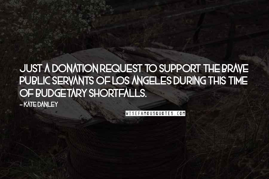 Kate Danley Quotes: Just a donation request to support the brave public servants of Los Angeles during this time of budgetary shortfalls.