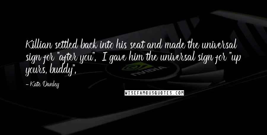 Kate Danley Quotes: Killian settled back into his seat and made the universal sign for "after you". I gave him the universal sign for "up yours, buddy".