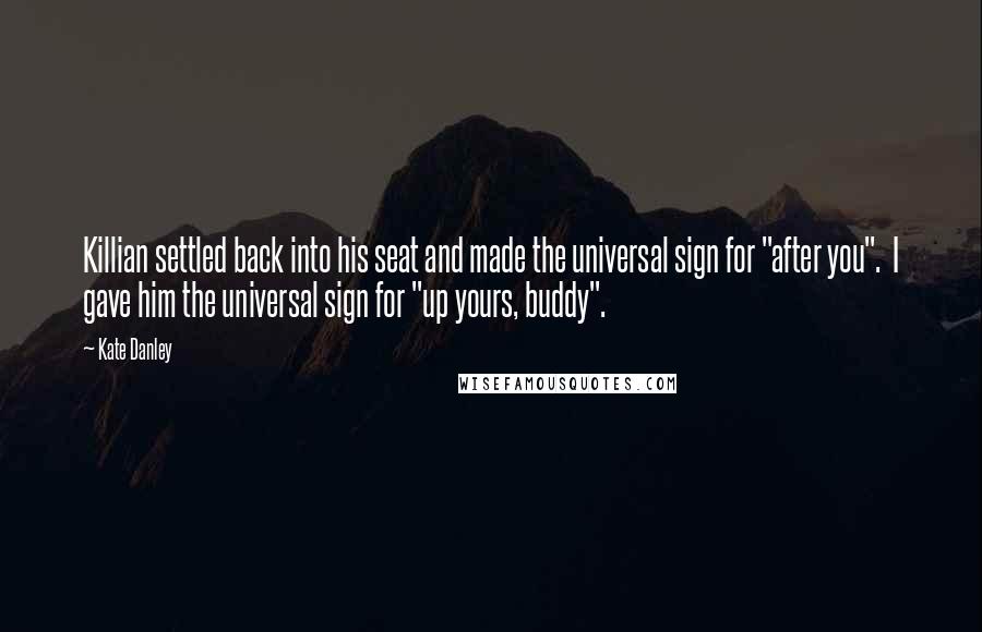 Kate Danley Quotes: Killian settled back into his seat and made the universal sign for "after you". I gave him the universal sign for "up yours, buddy".
