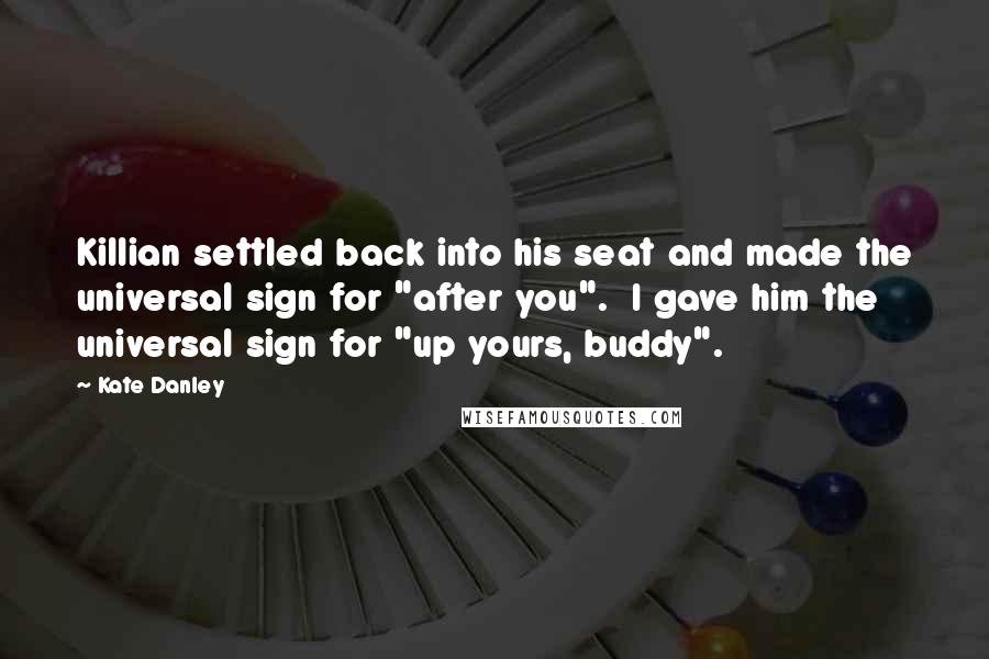 Kate Danley Quotes: Killian settled back into his seat and made the universal sign for "after you". I gave him the universal sign for "up yours, buddy".