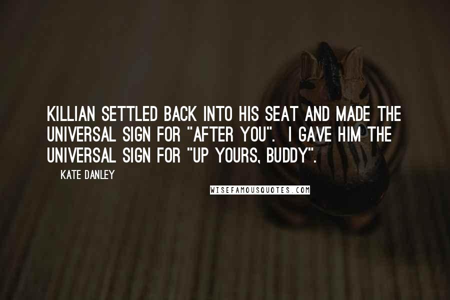Kate Danley Quotes: Killian settled back into his seat and made the universal sign for "after you". I gave him the universal sign for "up yours, buddy".