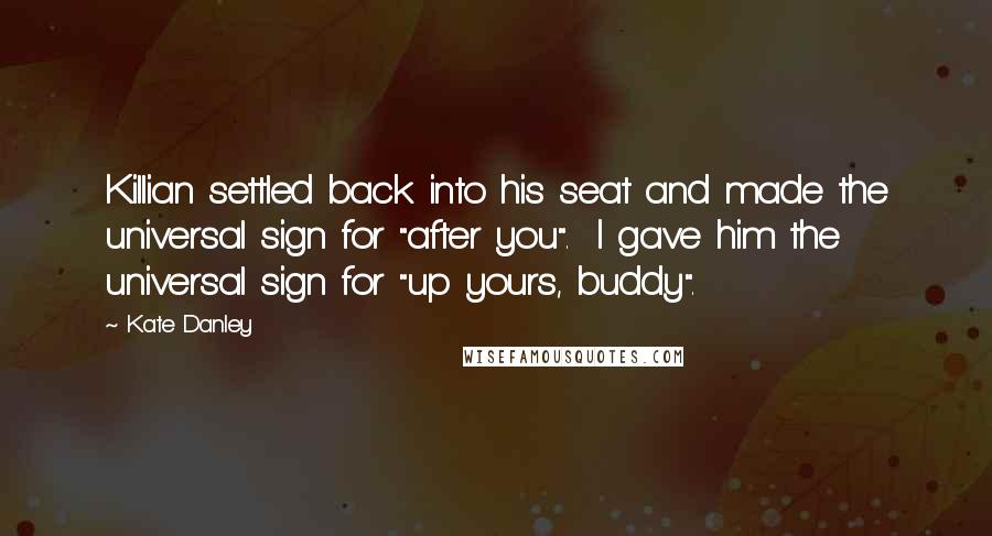 Kate Danley Quotes: Killian settled back into his seat and made the universal sign for "after you". I gave him the universal sign for "up yours, buddy".