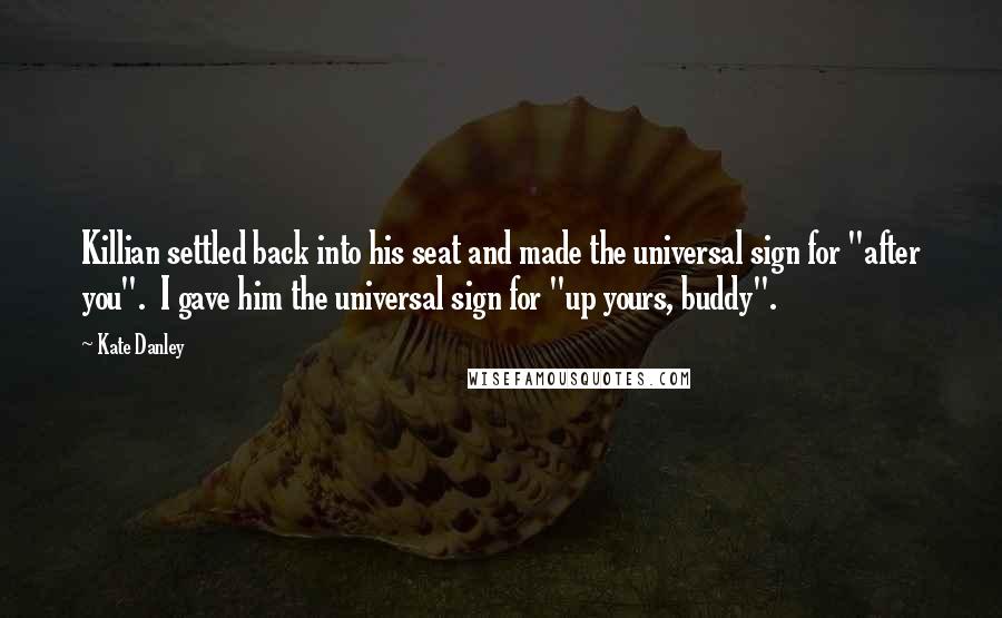 Kate Danley Quotes: Killian settled back into his seat and made the universal sign for "after you". I gave him the universal sign for "up yours, buddy".
