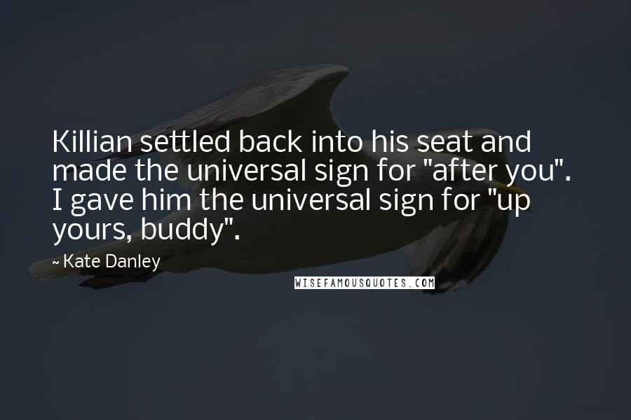 Kate Danley Quotes: Killian settled back into his seat and made the universal sign for "after you". I gave him the universal sign for "up yours, buddy".