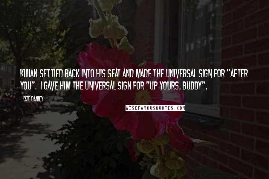 Kate Danley Quotes: Killian settled back into his seat and made the universal sign for "after you". I gave him the universal sign for "up yours, buddy".
