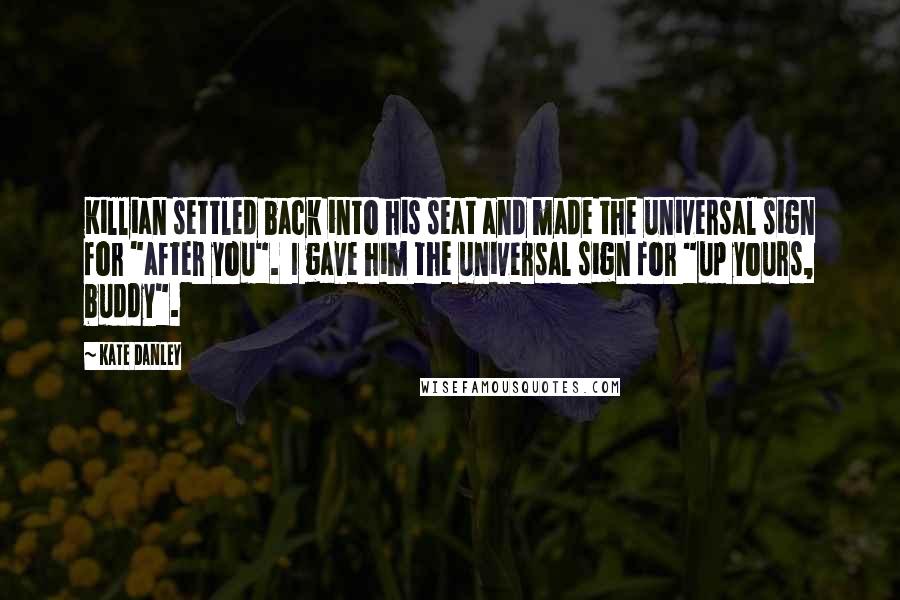 Kate Danley Quotes: Killian settled back into his seat and made the universal sign for "after you". I gave him the universal sign for "up yours, buddy".