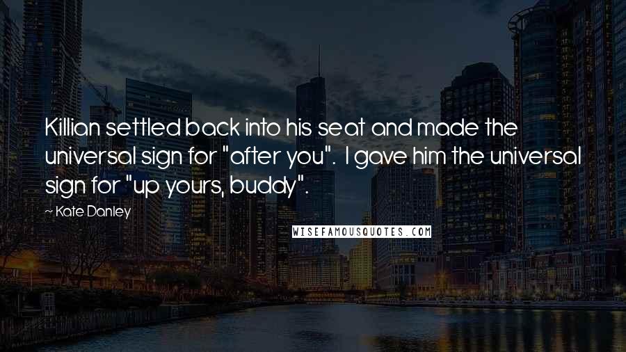 Kate Danley Quotes: Killian settled back into his seat and made the universal sign for "after you". I gave him the universal sign for "up yours, buddy".