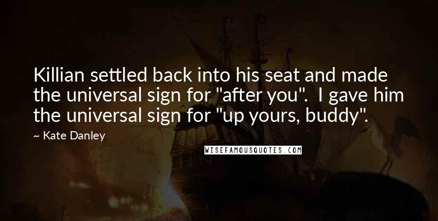 Kate Danley Quotes: Killian settled back into his seat and made the universal sign for "after you". I gave him the universal sign for "up yours, buddy".