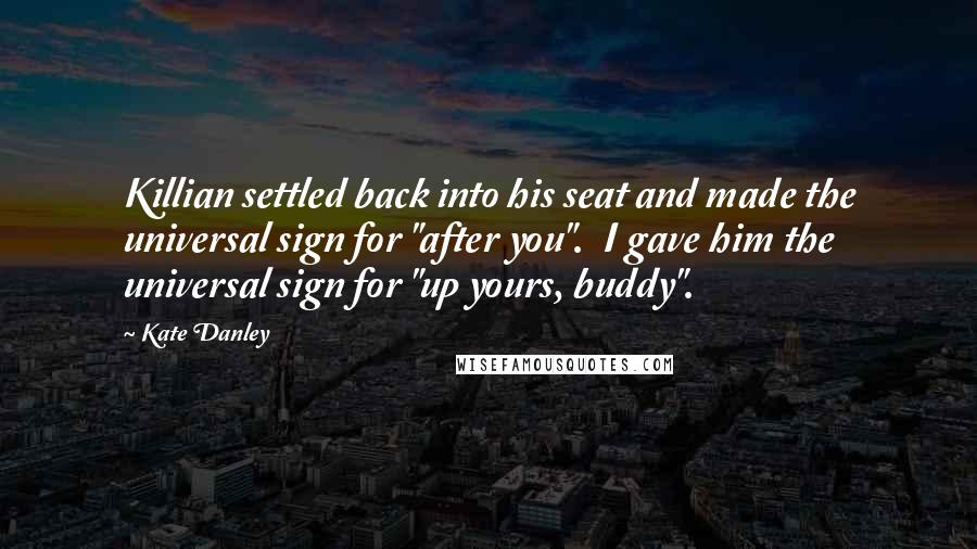 Kate Danley Quotes: Killian settled back into his seat and made the universal sign for "after you". I gave him the universal sign for "up yours, buddy".