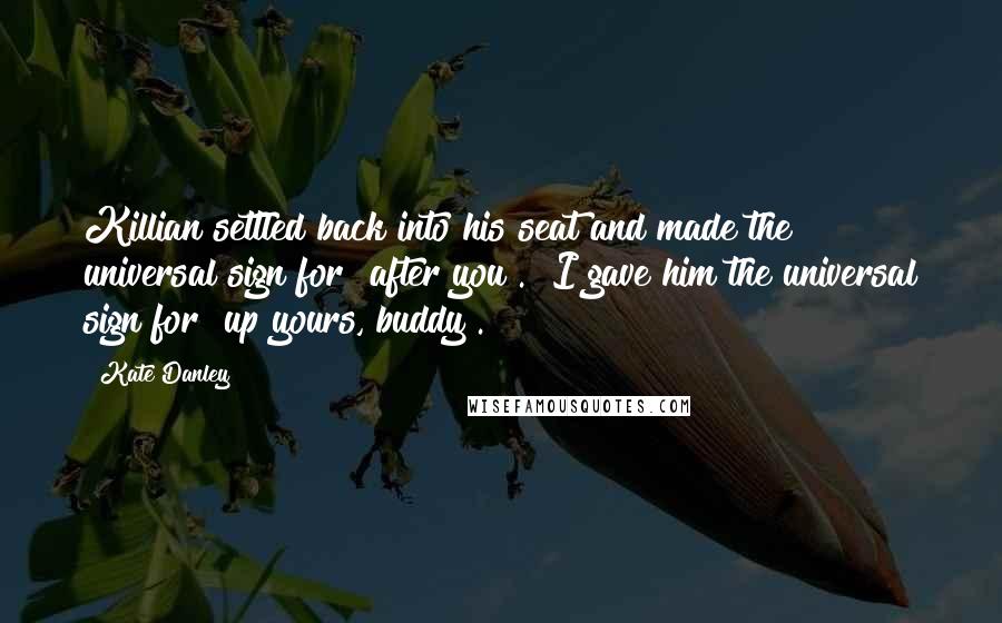 Kate Danley Quotes: Killian settled back into his seat and made the universal sign for "after you". I gave him the universal sign for "up yours, buddy".