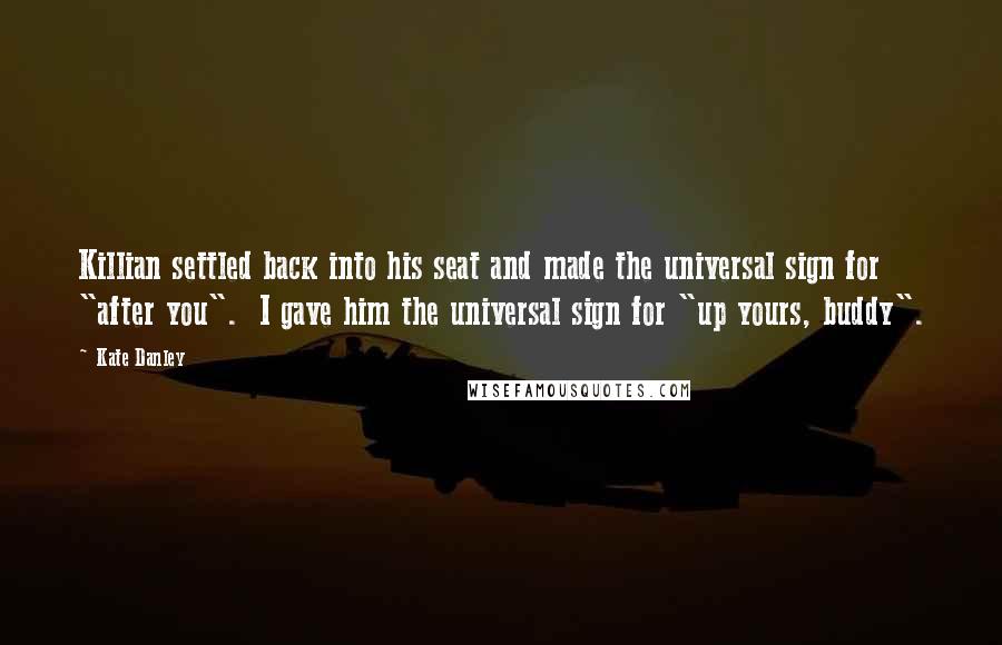 Kate Danley Quotes: Killian settled back into his seat and made the universal sign for "after you". I gave him the universal sign for "up yours, buddy".