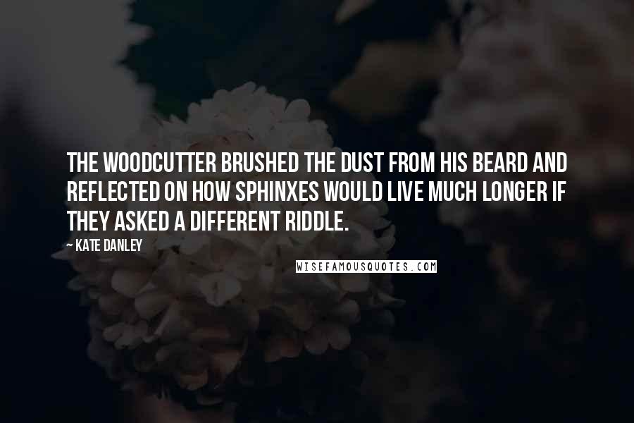 Kate Danley Quotes: The woodcutter brushed the dust from his beard and reflected on how sphinxes would live much longer if they asked a different riddle.