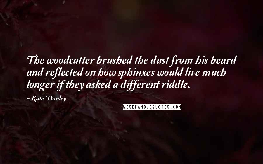 Kate Danley Quotes: The woodcutter brushed the dust from his beard and reflected on how sphinxes would live much longer if they asked a different riddle.