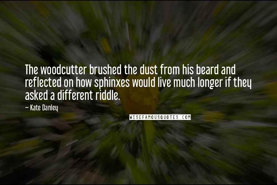 Kate Danley Quotes: The woodcutter brushed the dust from his beard and reflected on how sphinxes would live much longer if they asked a different riddle.