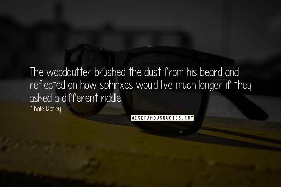 Kate Danley Quotes: The woodcutter brushed the dust from his beard and reflected on how sphinxes would live much longer if they asked a different riddle.