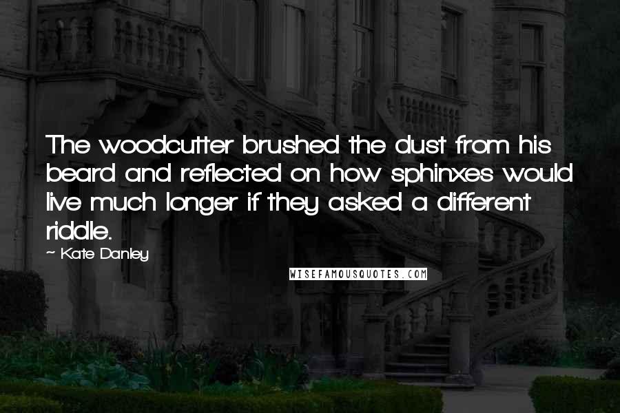 Kate Danley Quotes: The woodcutter brushed the dust from his beard and reflected on how sphinxes would live much longer if they asked a different riddle.