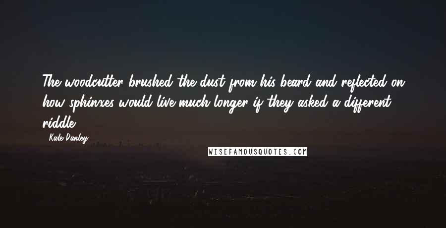 Kate Danley Quotes: The woodcutter brushed the dust from his beard and reflected on how sphinxes would live much longer if they asked a different riddle.