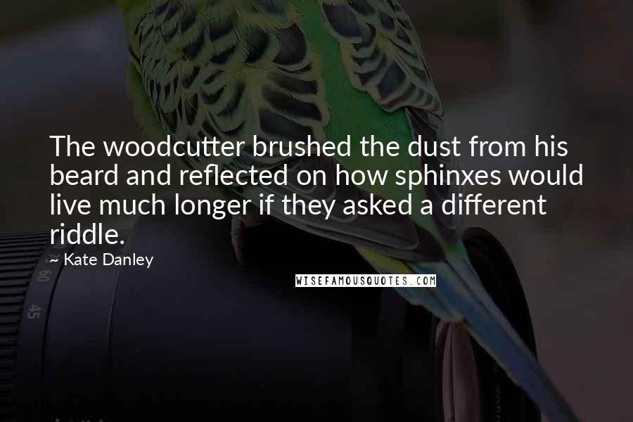 Kate Danley Quotes: The woodcutter brushed the dust from his beard and reflected on how sphinxes would live much longer if they asked a different riddle.