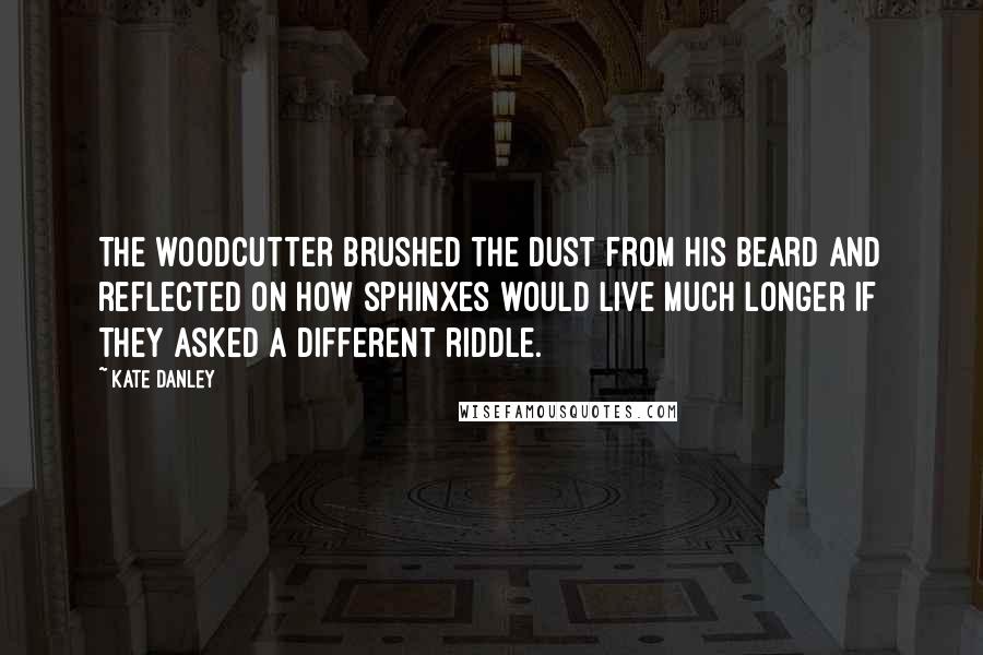 Kate Danley Quotes: The woodcutter brushed the dust from his beard and reflected on how sphinxes would live much longer if they asked a different riddle.