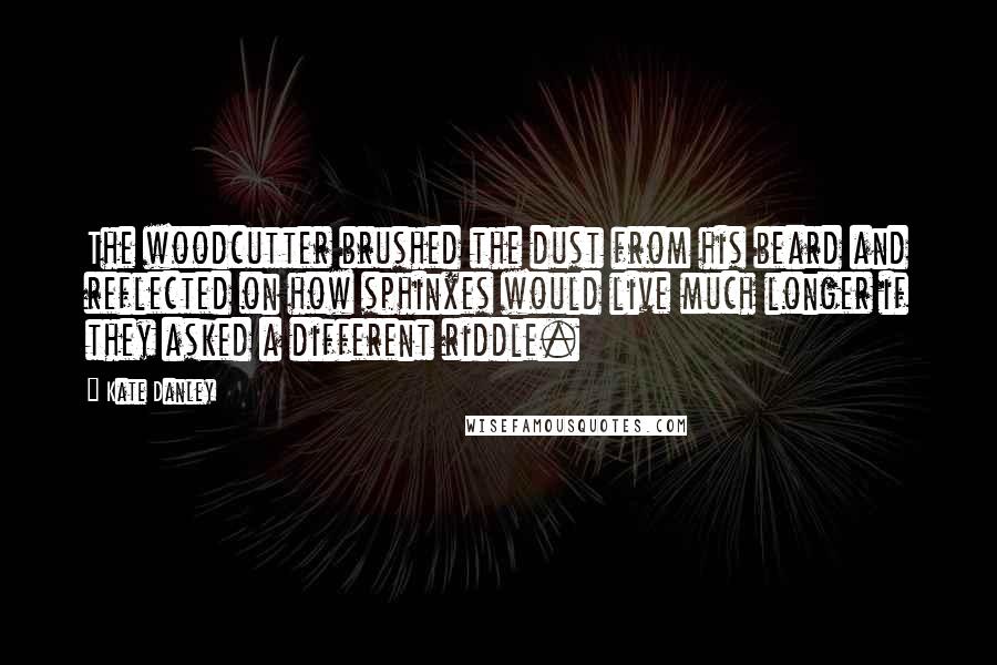 Kate Danley Quotes: The woodcutter brushed the dust from his beard and reflected on how sphinxes would live much longer if they asked a different riddle.